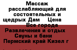 Массаж расслабляющий для состоятельных и щедрых Дам. › Цена ­ 1 100 - Все города Развлечения и отдых » Сауны и бани   . Пермский край,Кизел г.